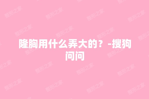 隆胸用什么弄大的？-搜狗问问