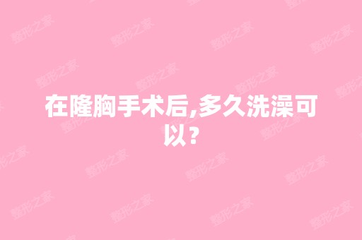 在隆胸手术后,多久洗澡可以？