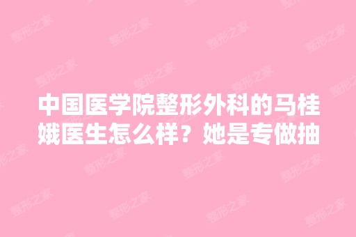 中国医学院整形外科的马桂娥医生怎么样？她是专做抽脂的？有没有人...