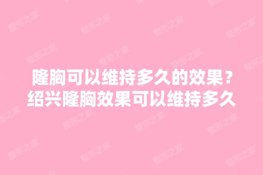 隆胸可以维持多久的效果？绍兴隆胸效果可以维持多久呢？