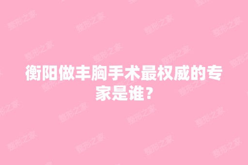 衡阳做丰胸手术权威的专家是谁？