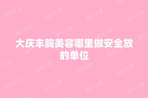 大庆丰胸美容哪里做安全放的单位