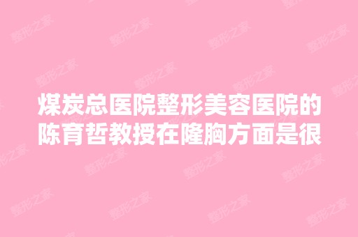 煤炭总医院整形美容医院的陈育哲教授在隆胸方面是很厉害吗？