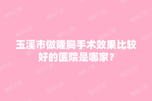 玉溪市做隆胸手术效果比较好的医院是哪家？