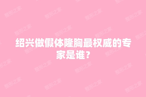 绍兴做假体隆胸权威的专家是谁？