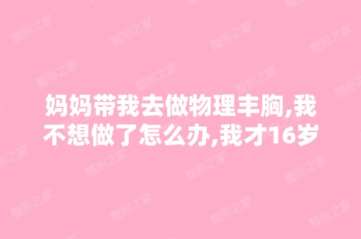 妈妈带我去做物理丰胸,我不想做了怎么办,我才16岁。