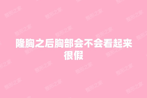 隆胸之后胸部会不会看起来很假