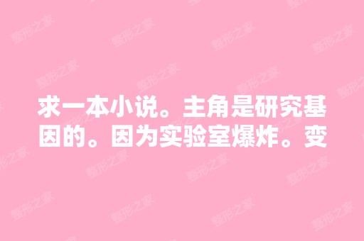 求一本小说。主角是研究基因的。因为实验室爆炸。变成了一只红色的...