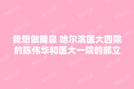 我想做隆鼻 哈尔滨医大四院的陈伟华和医大一院的郝立君他们谁隆鼻更...