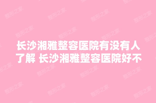 长沙湘雅整容医院有没有人了解 长沙湘雅整容医院好不好