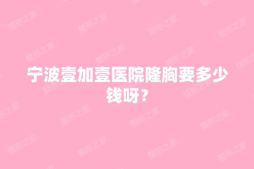 宁波壹加壹医院隆胸要多少钱呀？