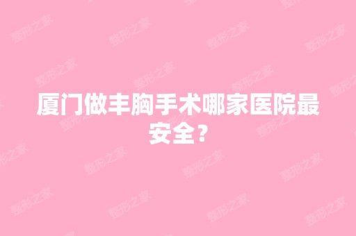 厦门做丰胸手术哪家医院安全？