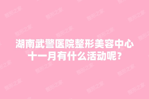 湖南武警医院整形美容中心十一月有什么活动呢？