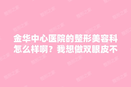 金华中心医院的整形美容科怎么样啊？我想做双眼皮不知道有没有人在...