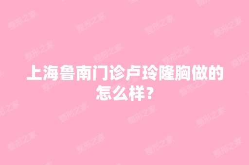 上海鲁南门诊卢玲隆胸做的怎么样？