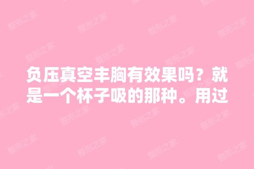 负压真空丰胸有效果吗？就是一个杯子吸的那种。用过的提点意见。 - ...