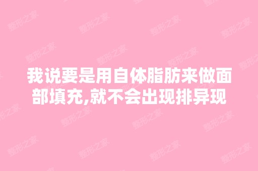 我说要是用自体脂肪来做面部填充,就不会出现排异现象,这种情况有...