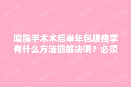 隆胸手术术后半年包膜痉挛有什么方法能解决啊？必须要去医院做隆胸...