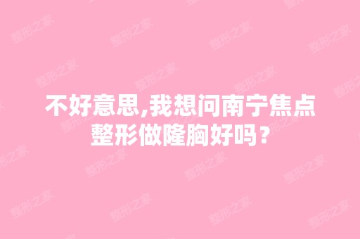 不好意思,我想问南宁焦点整形做隆胸好吗？