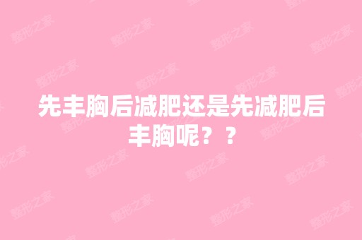 先丰胸后减肥还是先减肥后丰胸呢？？