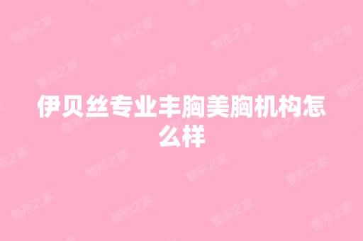 伊贝丝专业丰胸美胸机构怎么样