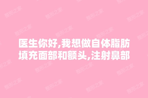 医生你好,我想做自体脂肪填充面部和额头,注射鼻部,大概要多少... ...