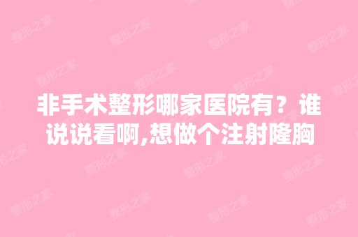 非手术整形哪家医院有？谁说说看啊,想做个注射隆胸-搜狗问问