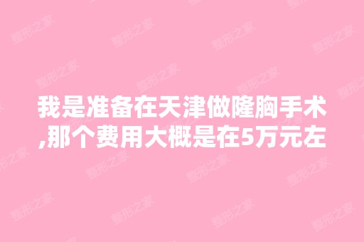 我是准备在天津做隆胸手术,那个费用大概是在5万元左右,这样的话...