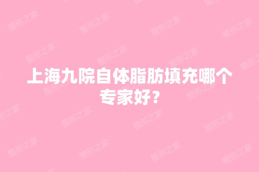 上海九院自体脂肪填充哪个专家好？