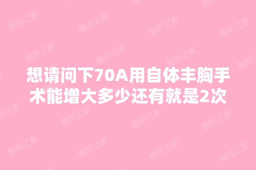 想请问下70A用自体丰胸手术能增大多少还有就是2次注射需要多少钱