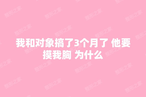 我和对象搞了3个月了 他要摸我胸 为什么