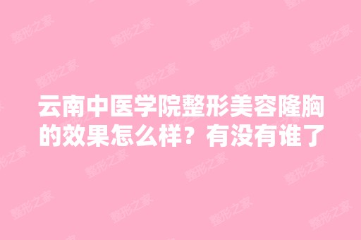 云南中医学院整形美容隆胸的效果怎么样？有没有谁了解过这家医院...