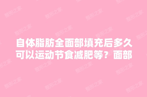 自体脂肪全面部填充后多久可以运动节食减肥等？面部填充后偶尔笑会...