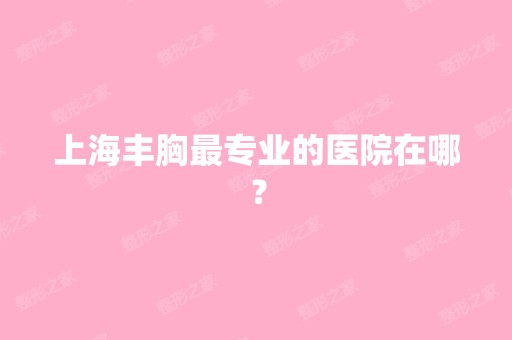 上海丰胸哪家好的医院在哪？