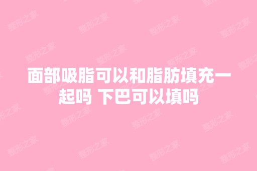 面部吸脂可以和脂肪填充一起吗 下巴可以填吗