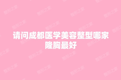 请问成都医学美容整型哪家隆胸比较好