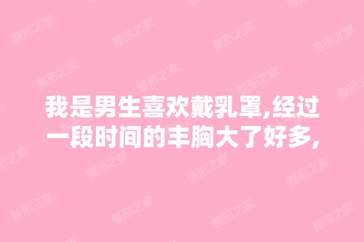 我是男生喜欢戴乳罩,经过一段时间的丰胸大了好多,怎样现在会感觉...