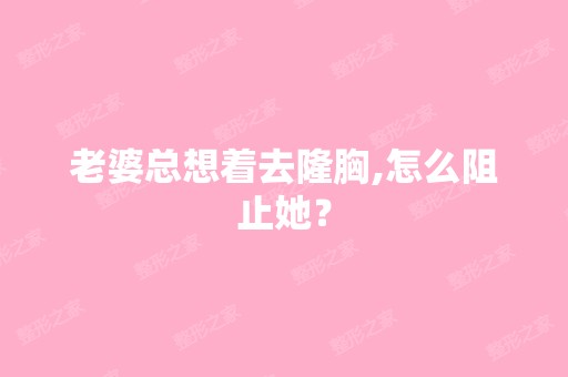 老婆总想着去隆胸,怎么阻止她？