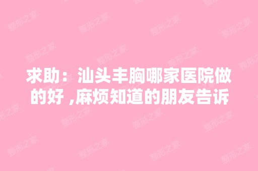 求助：汕头丰胸哪家医院做的好 ,麻烦知道的朋友告诉我哦！