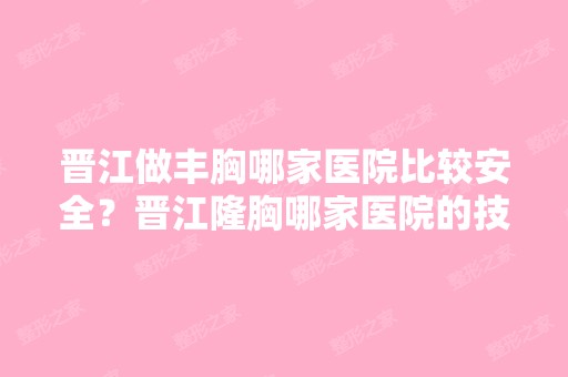 晋江做丰胸哪家医院比较安全？晋江隆胸哪家医院的技术比较便宜？