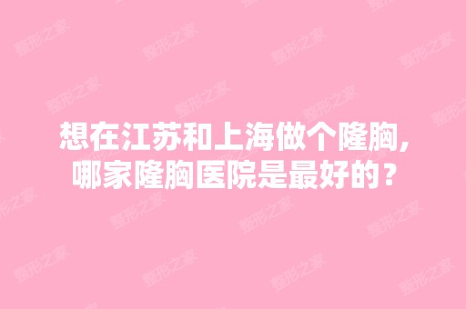 想在江苏和上海做个隆胸,哪家隆胸医院是比较好的？