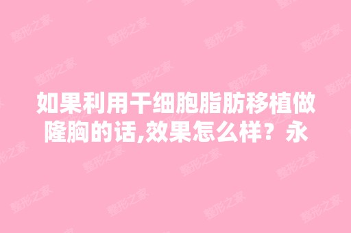 如果利用脂肪移植做隆胸的话,效果怎么样？永久的吗？