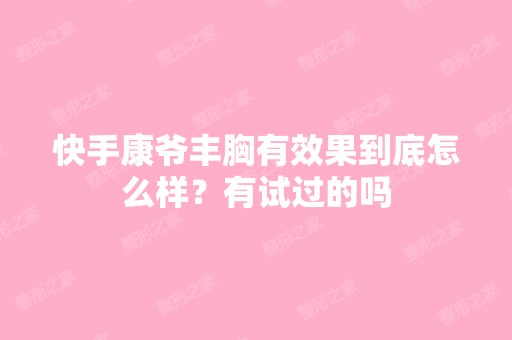 快手康爷丰胸有效果到底怎么样？有试过的吗