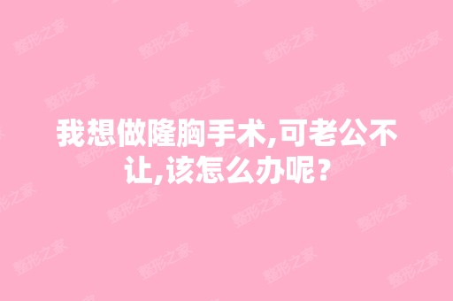 我想做隆胸手术,可老公不让,该怎么办呢？