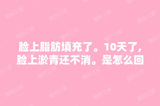 脸上脂肪填充了。10天了,脸上淤青还不消。是怎么回事啊,哪位医...