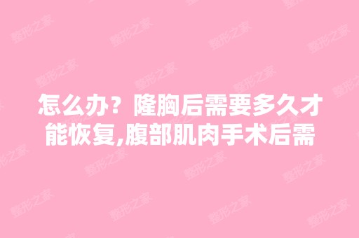 怎么办？隆胸后需要多久才能恢复,腹部肌肉手术后需要多久才能...