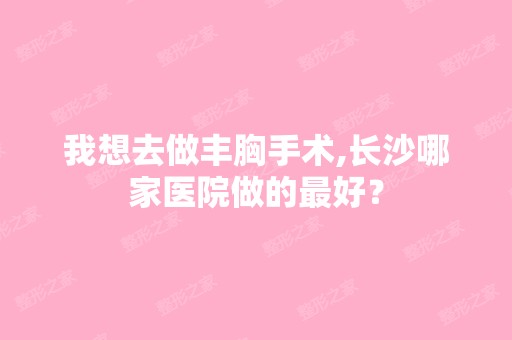 我想去做丰胸手术,长沙哪家医院做的比较好？