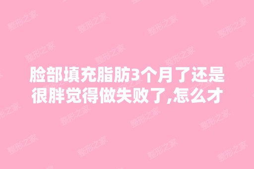 脸部填充脂肪3个月了还是很胖觉得做失败了,怎么才会消脸上的脂肪 -...