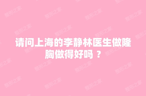 请问上海的李静林医生做隆胸做得好吗 ？