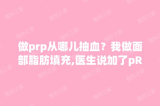 做prp从哪儿抽血？我做面部脂肪填充,医生说加了pRP,但是没有抽...